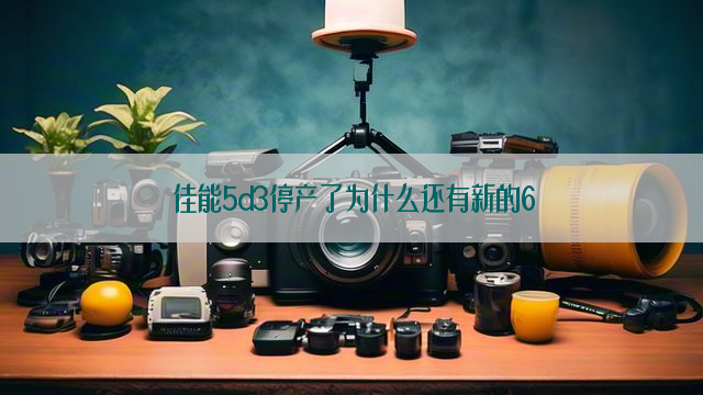 佳能5d3停产了为什么还有新的6