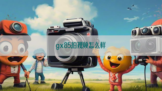 gx85拍视频怎么样