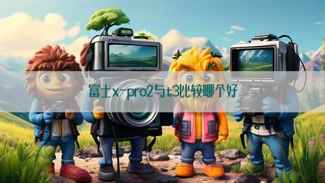 富士x-pro2与t3比较哪个好