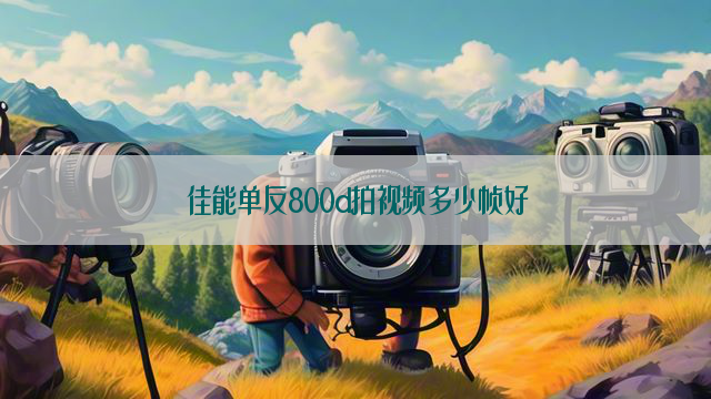 佳能单反800d拍视频多少帧好