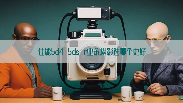 佳能5d4 5ds r业余摄影选哪个更好