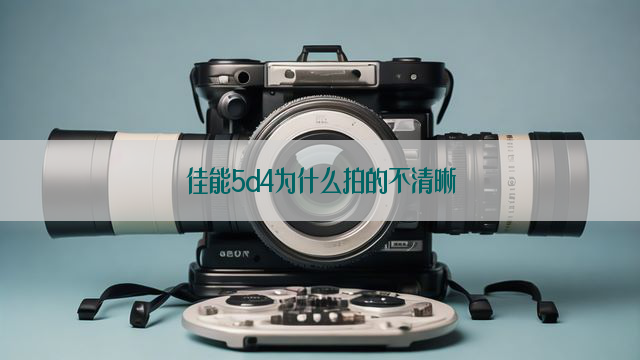 佳能5d4为什么拍的不清晰