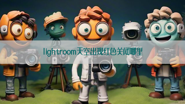 lightroom天空出现红色关闭哪里