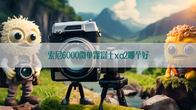 索尼6000微单跟富士xa2哪个好