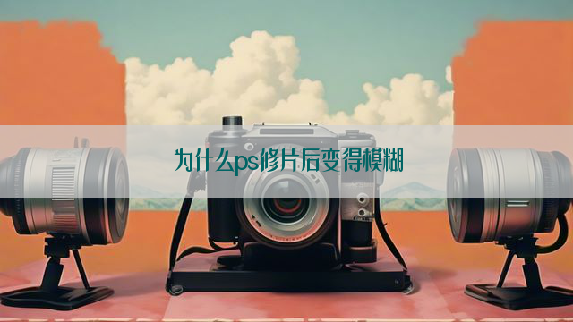 为什么ps修片后变得模糊