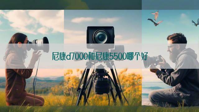 尼康d7000和尼康5500哪个好